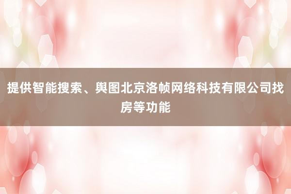 提供智能搜索、舆图北京洛帧网络科技有限公司找房等功能