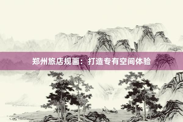郑州旅店规画：打造专有空间体验