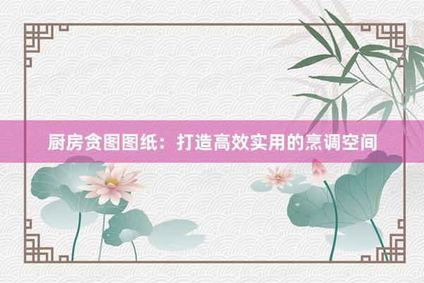 厨房贪图图纸：打造高效实用的烹调空间