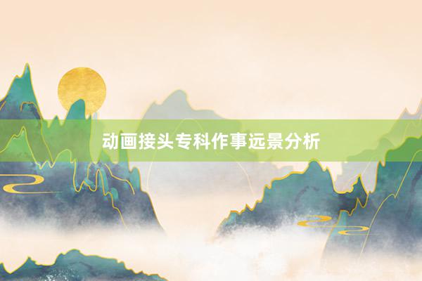 动画接头专科作事远景分析
