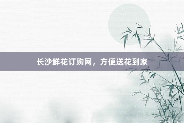 长沙鲜花订购网，方便送花到家